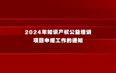 关于开展2024年知识产权公益培训项目申报工作的通知