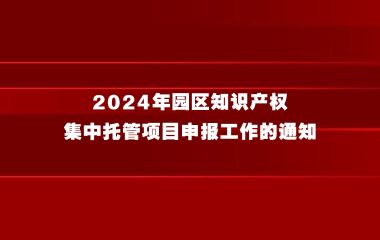 关于组织开展2024年园区知识产权集中托管项目申报工作的通知