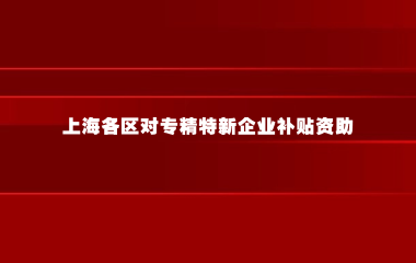 上海各区对专精特新企业补贴资助