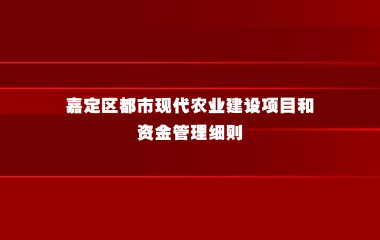 关于印发《嘉定区都市现代农业建设项目和资金管理细则》的通知