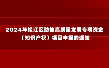 关于2024年松江区助推高质量发展专项资金（知识产权）项目申报的通知