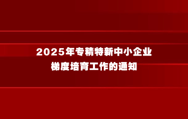 上海市经济信息化委关于组织开展2025年专精特新中小企业梯度培育工作的通知