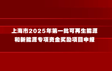 关于组织开展上海市2025年第一批可再生能源和新能源专项资金奖励项目申报的通知