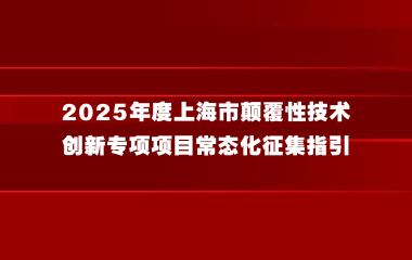 上海市科学技术委员会关于发布2025年度上海市颠覆性技术创新专项项目常态化征集指引的通知