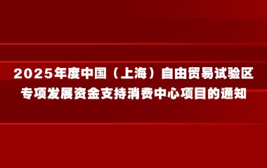 关于组织申报2025年度中国（上海）自由贸易试验区专项发展资金支持消费中心项目的通知