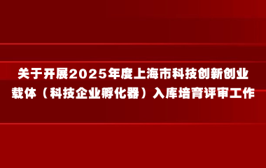 关于开展2025年度上海市科技创新创业载体（科技企业孵化器）入库培育评审工作的通知