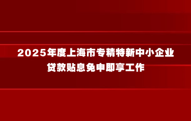 上海市经济信息化委关于开展2025年度上海市专精特新中小企业贷款贴息免申即享工作的通知
