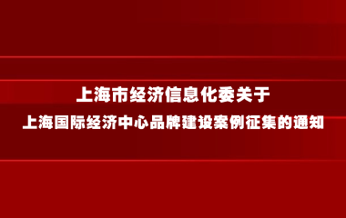 上海市经济信息化委关于上海国际经济中心品牌建设案例征集的通知