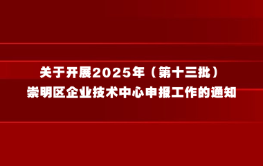 关于开展2025年（第十三批）崇明区企业技术中心申报工作的通知