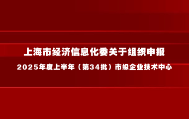 上海市经济信息化委关于组织申报 2025年度上半年（第34批）市级企业技术中心的通知