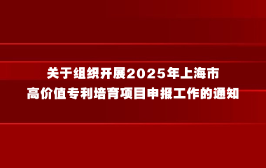 关于组织开展2025年上海市高价值专利培育项目申报工作的通知